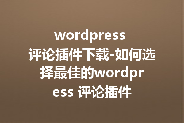 wordpress 评论插件下载-如何选择最佳的wordpress 评论插件