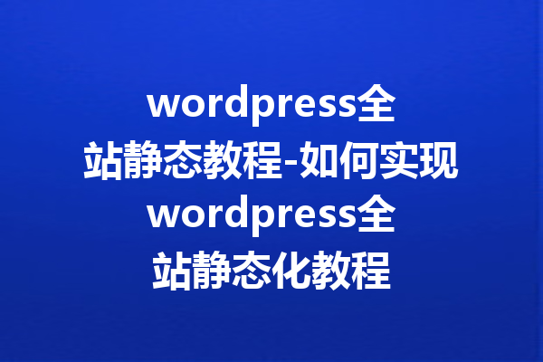 wordpress全站静态教程-如何实现wordpress全站静态化教程