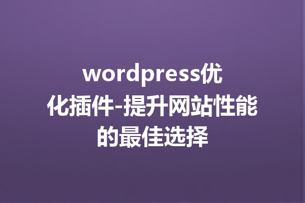 wordpress优化插件-提升网站性能的最佳选择