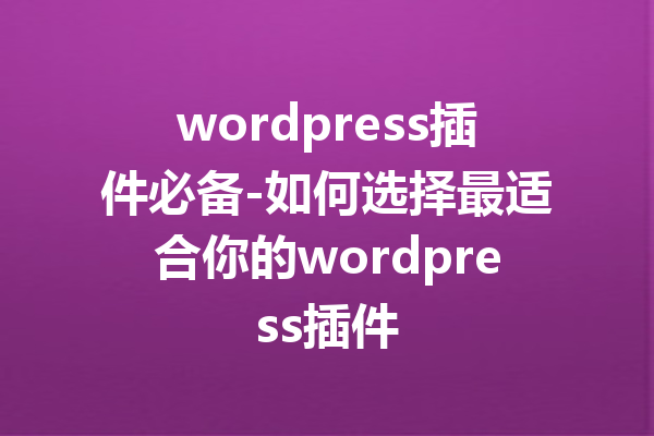 wordpress插件必备-如何选择最适合你的wordpress插件
