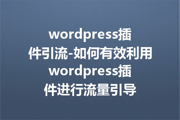 wordpress插件引流-如何有效利用wordpress插件进行流量引导