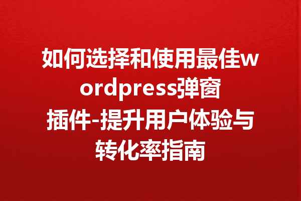 如何选择和使用最佳wordpress弹窗插件-提升用户体验与转化率指南