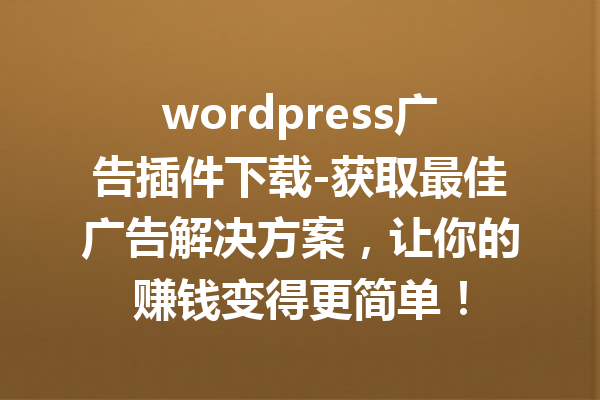 wordpress广告插件下载-获取最佳广告解决方案，让你的赚钱变得更简单！