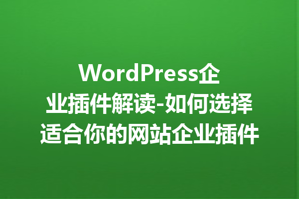 WordPress企业插件解读-如何选择适合你的网站企业插件