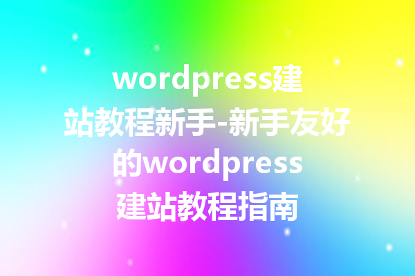 wordpress建站教程新手-新手友好的wordpress建站教程指南