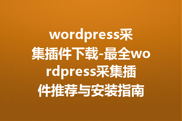 wordpress采集插件下载-最全wordpress采集插件推荐与安装指南