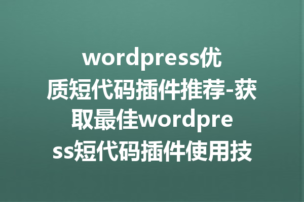 wordpress优质短代码插件推荐-获取最佳wordpress短代码插件使用技巧