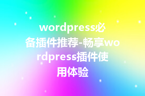 wordpress必备插件推荐-畅享wordpress插件使用体验