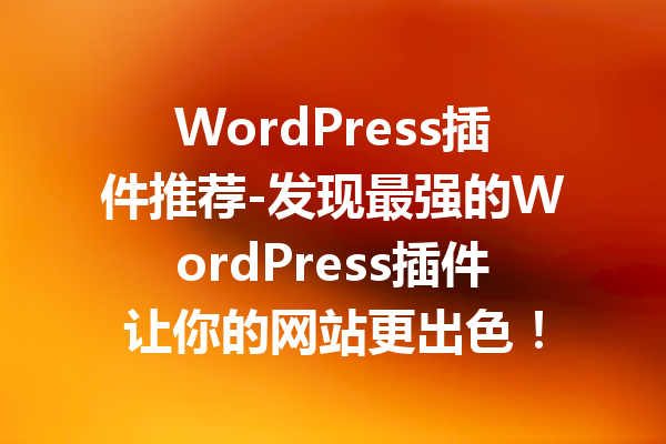 WordPress插件推荐-发现最强的WordPress插件让你的网站更出色！