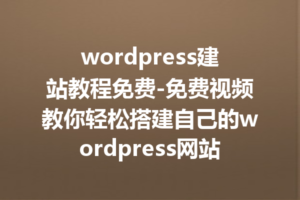 wordpress建站教程免费-免费视频教你轻松搭建自己的wordpress网站