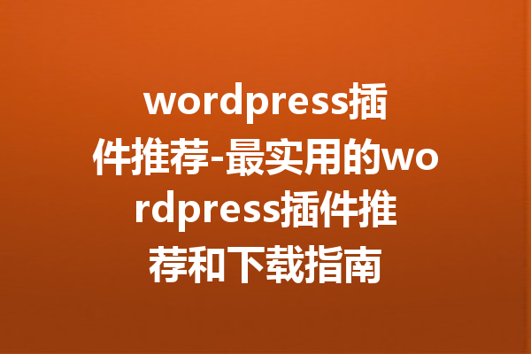 wordpress插件推荐-最实用的wordpress插件推荐和下载指南