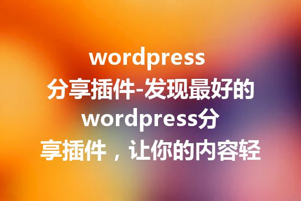 wordpress 分享插件-发现最好的wordpress分享插件，让你的内容轻松传播！