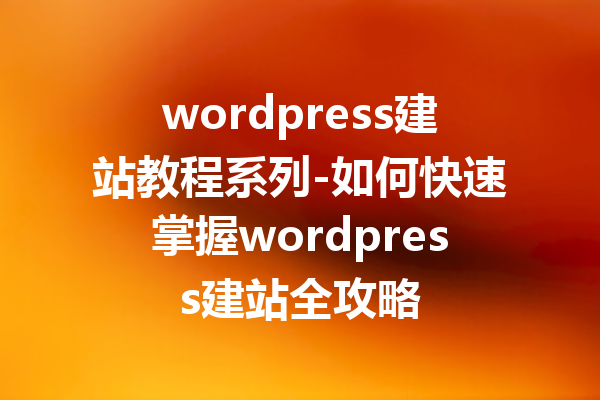 wordpress建站教程系列-如何快速掌握wordpress建站全攻略