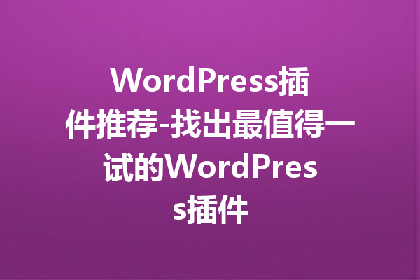WordPress插件推荐-找出最值得一试的WordPress插件