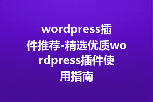 wordpress插件推荐-精选优质wordpress插件使用指南