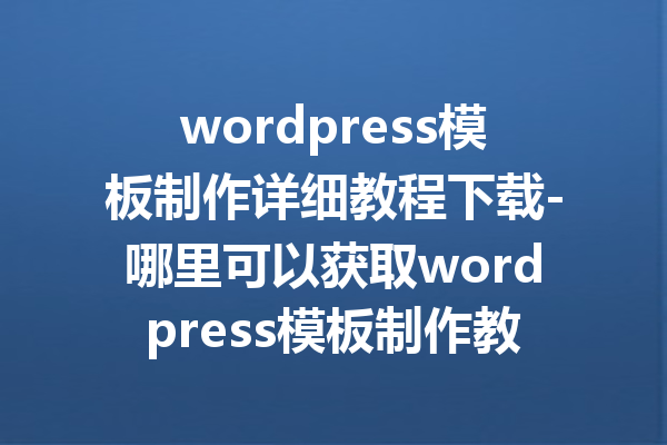 wordpress模板制作详细教程下载-哪里可以获取wordpress模板制作教程下载