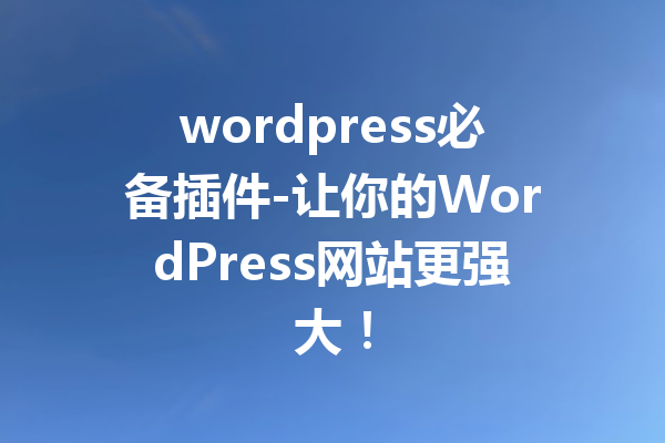 wordpress必备插件-让你的WordPress网站更强大！