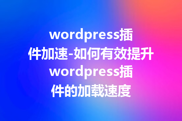 wordpress插件加速-如何有效提升wordpress插件的加载速度