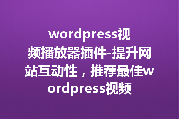 wordpress视频播放器插件-提升网站互动性，推荐最佳wordpress视频播放器插件
