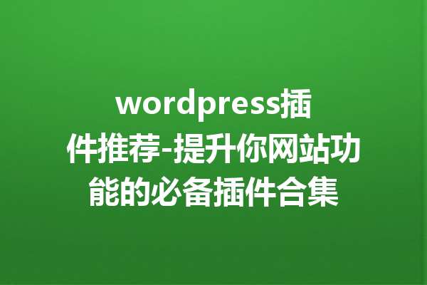 wordpress插件推荐-提升你网站功能的必备插件合集