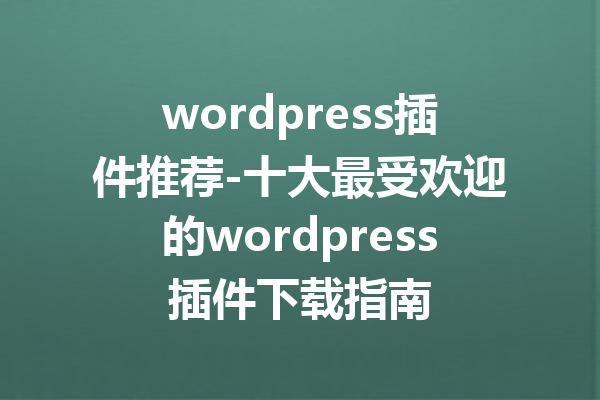 wordpress插件推荐-十大最受欢迎的wordpress插件下载指南