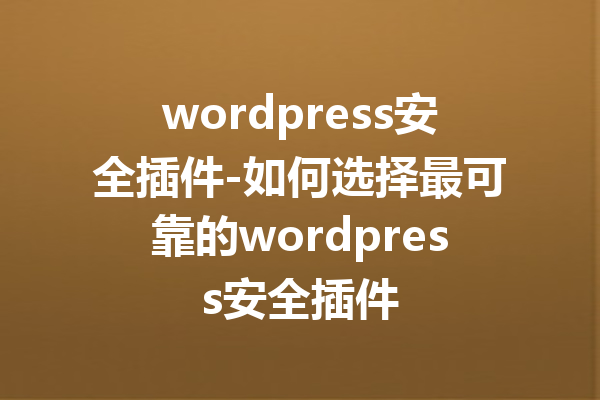 wordpress安全插件-如何选择最可靠的wordpress安全插件