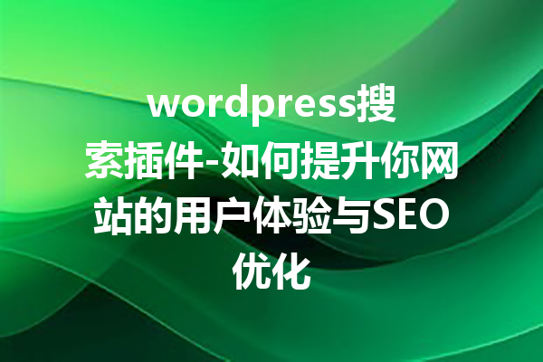 wordpress搜索插件-如何提升你网站的用户体验与SEO优化