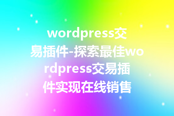 wordpress交易插件-探索最佳wordpress交易插件实现在线销售