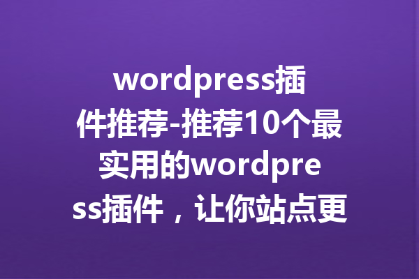 wordpress插件推荐-推荐10个最实用的wordpress插件，让你站点更出色！
