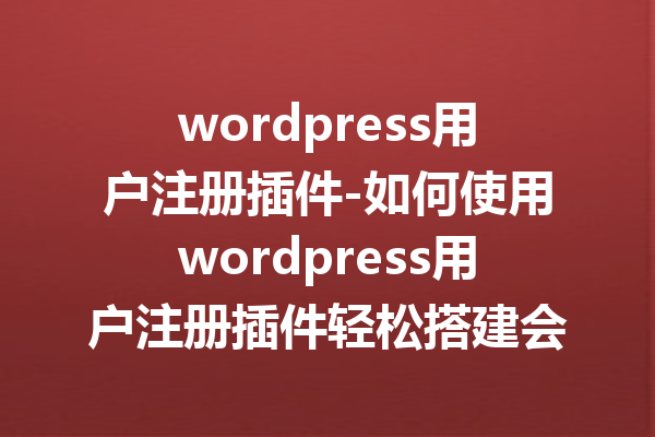 wordpress用户注册插件-如何使用wordpress用户注册插件轻松搭建会员系统