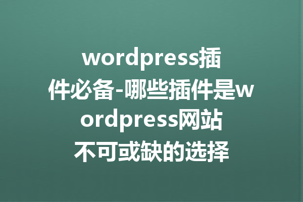 wordpress插件必备-哪些插件是wordpress网站不可或缺的选择