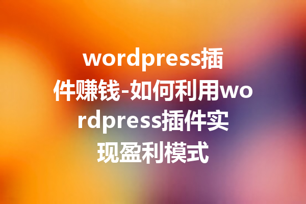 wordpress插件赚钱-如何利用wordpress插件实现盈利模式