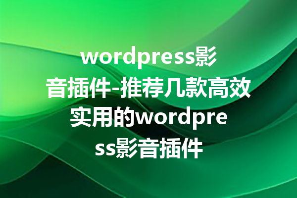 wordpress影音插件-推荐几款高效实用的wordpress影音插件