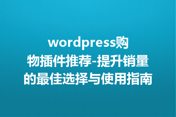 wordpress购物插件推荐-提升销量的最佳选择与使用指南