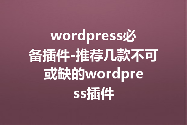wordpress必备插件-推荐几款不可或缺的wordpress插件