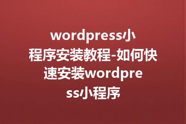 wordpress小程序安装教程-如何快速安装wordpress小程序