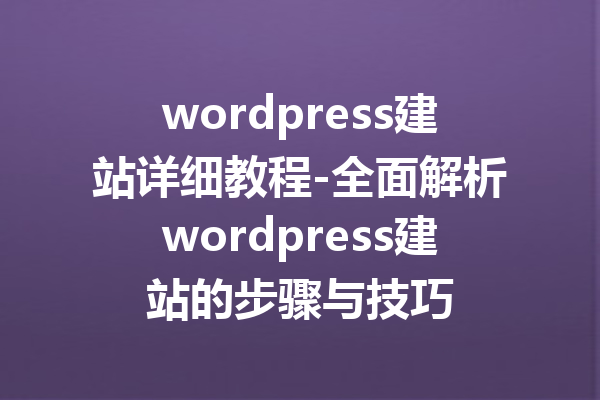 wordpress建站详细教程-全面解析wordpress建站的步骤与技巧