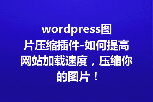 wordpress图片压缩插件-如何提高网站加载速度，压缩你的图片！