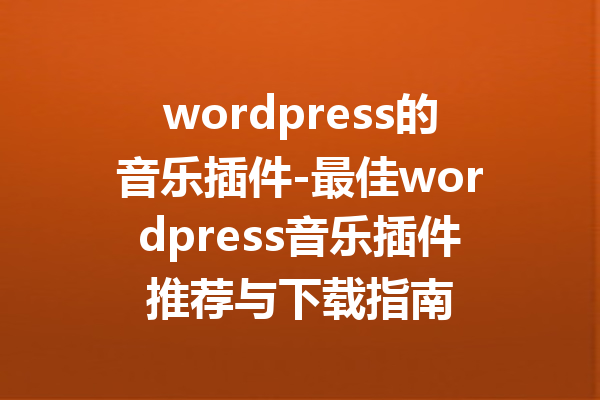 wordpress的音乐插件-最佳wordpress音乐插件推荐与下载指南