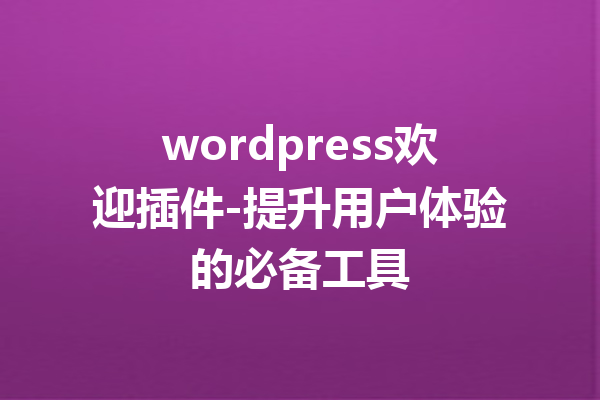 wordpress欢迎插件-提升用户体验的必备工具
