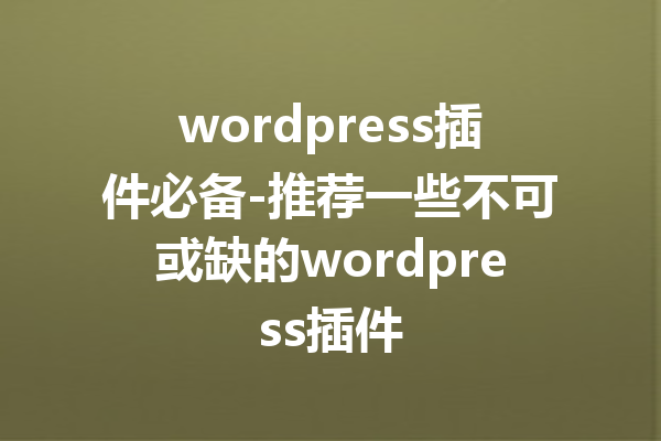 wordpress插件必备-推荐一些不可或缺的wordpress插件