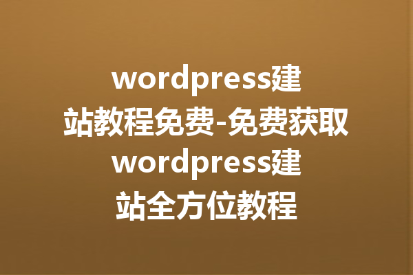 wordpress建站教程免费-免费获取wordpress建站全方位教程