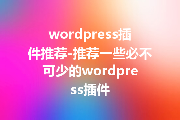 wordpress插件推荐-推荐一些必不可少的wordpress插件
