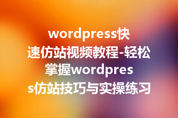 wordpress快速仿站视频教程-轻松掌握wordpress仿站技巧与实操练习