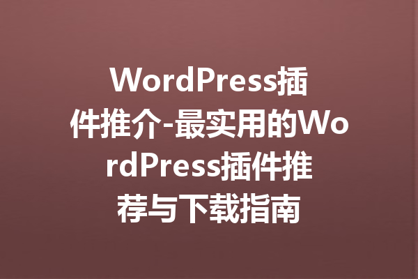 WordPress插件推介-最实用的WordPress插件推荐与下载指南