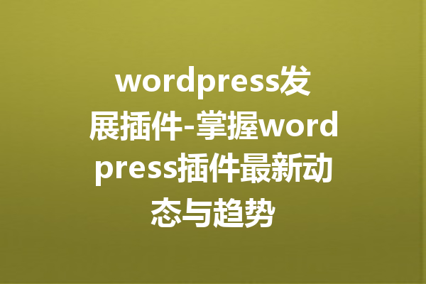 wordpress发展插件-掌握wordpress插件最新动态与趋势