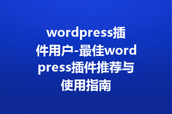 wordpress插件用户-最佳wordpress插件推荐与使用指南
