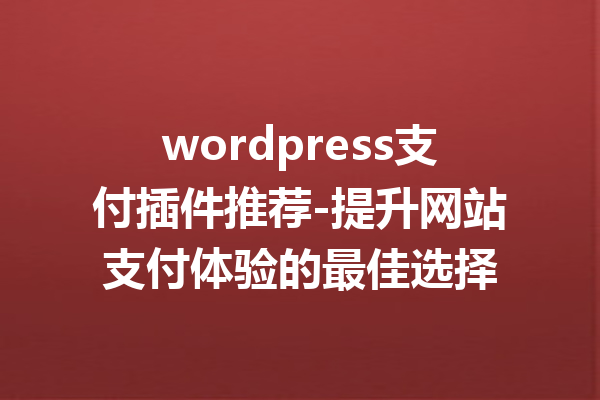 wordpress支付插件推荐-提升网站支付体验的最佳选择