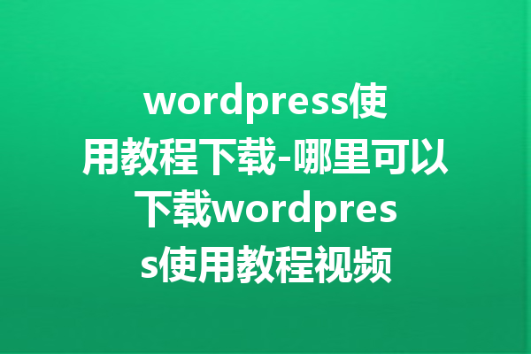wordpress使用教程下载-哪里可以下载wordpress使用教程视频