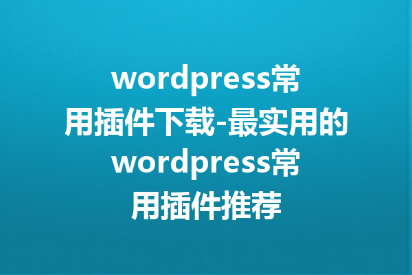 wordpress常用插件下载-最实用的wordpress常用插件推荐